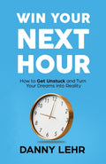 Win Your Next Hour: How to Get Unstuck and Turn Your Dreams into Reality Paperback Ð by Danny Lehr